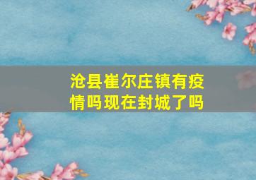 沧县崔尔庄镇有疫情吗现在封城了吗