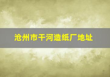 沧州市干河造纸厂地址