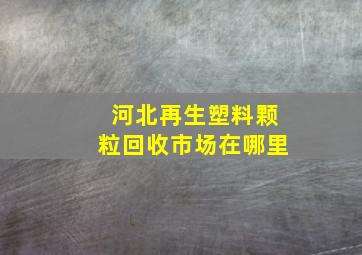 河北再生塑料颗粒回收市场在哪里