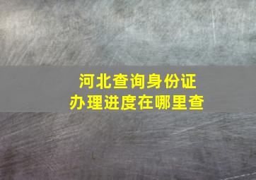 河北查询身份证办理进度在哪里查