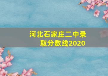 河北石家庄二中录取分数线2020