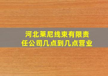 河北莱尼线束有限责任公司几点到几点营业