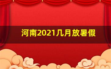 河南2021几月放暑假