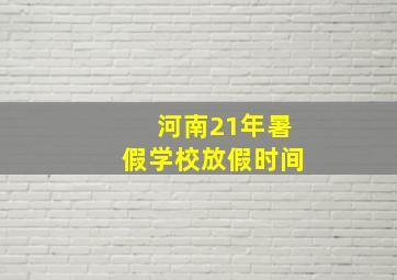 河南21年暑假学校放假时间