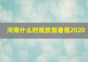 河南什么时候放假暑假2020