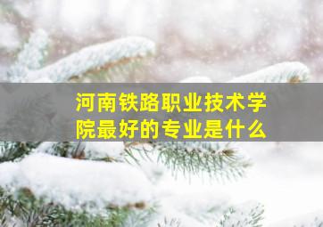 河南铁路职业技术学院最好的专业是什么