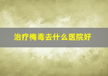 治疗梅毒去什么医院好