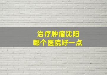 治疗肿瘤沈阳哪个医院好一点