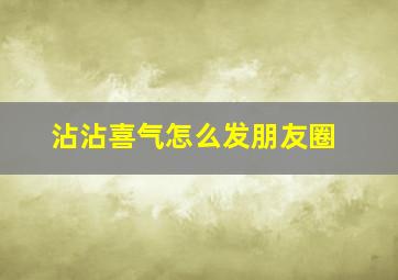 沾沾喜气怎么发朋友圈