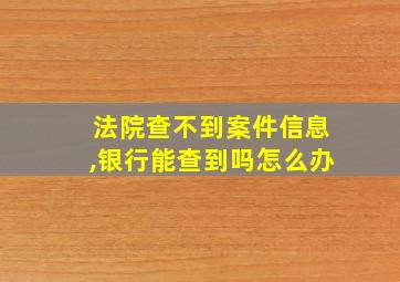 法院查不到案件信息,银行能查到吗怎么办