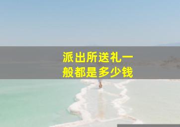 派出所送礼一般都是多少钱