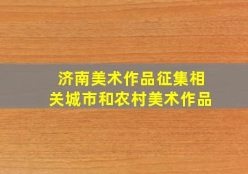 济南美术作品征集相关城市和农村美术作品