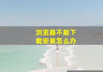 浏览器不能下载安装怎么办