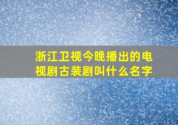 浙江卫视今晚播出的电视剧古装剧叫什么名字