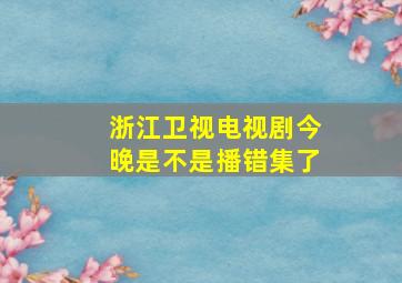 浙江卫视电视剧今晚是不是播错集了