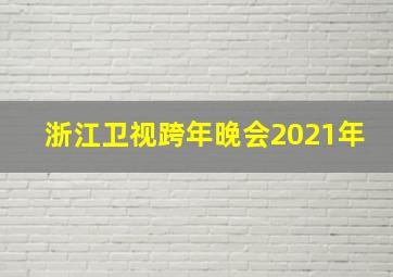 浙江卫视跨年晚会2021年