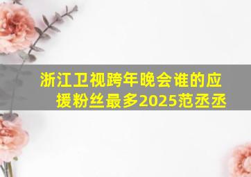 浙江卫视跨年晚会谁的应援粉丝最多2025范丞丞