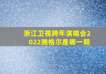 浙江卫视跨年演唱会2022腾格尔是哪一期