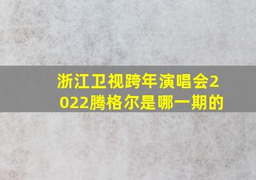 浙江卫视跨年演唱会2022腾格尔是哪一期的