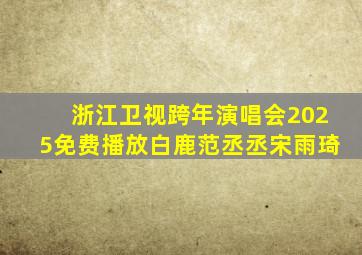 浙江卫视跨年演唱会2025免费播放白鹿范丞丞宋雨琦