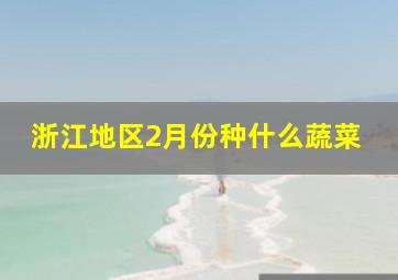 浙江地区2月份种什么蔬菜