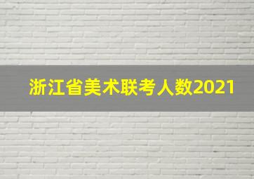 浙江省美术联考人数2021