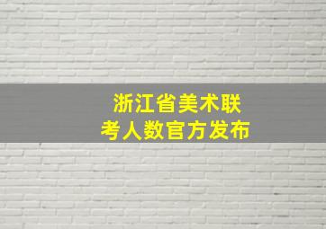 浙江省美术联考人数官方发布