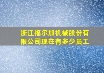 浙江福尔加机械股份有限公司现在有多少员工