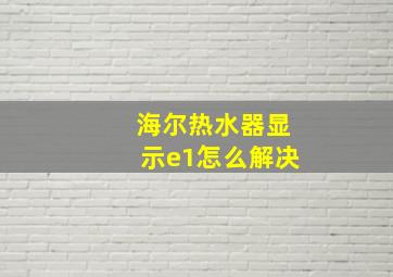 海尔热水器显示e1怎么解决