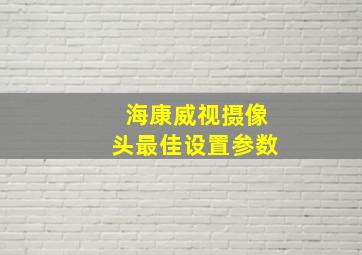 海康威视摄像头最佳设置参数