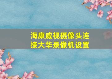 海康威视摄像头连接大华录像机设置