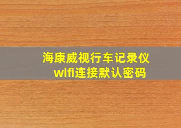 海康威视行车记录仪wifi连接默认密码