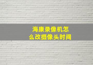 海康录像机怎么改摄像头时间