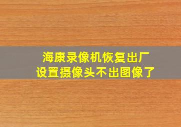 海康录像机恢复出厂设置摄像头不出图像了