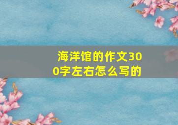 海洋馆的作文300字左右怎么写的