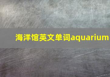 海洋馆英文单词aquarium