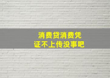 消费贷消费凭证不上传没事吧