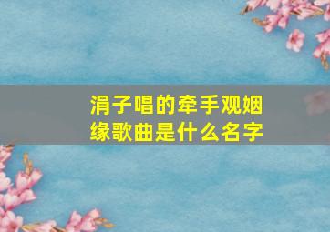 涓子唱的牵手观姻缘歌曲是什么名字