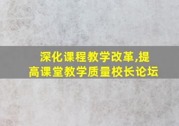 深化课程教学改革,提高课堂教学质量校长论坛