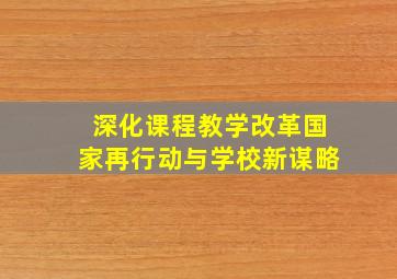 深化课程教学改革国家再行动与学校新谋略