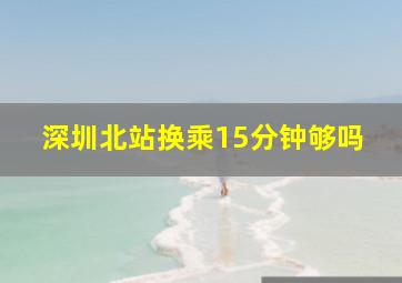 深圳北站换乘15分钟够吗