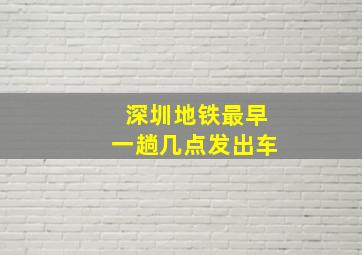 深圳地铁最早一趟几点发出车