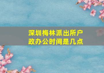 深圳梅林派出所户政办公时间是几点