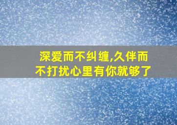 深爱而不纠缠,久伴而不打扰心里有你就够了