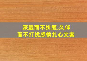 深爱而不纠缠,久伴而不打扰感情扎心文案