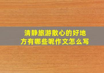 清静旅游散心的好地方有哪些呢作文怎么写