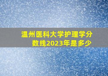 温州医科大学护理学分数线2023年是多少