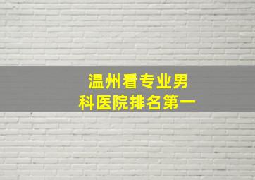 温州看专业男科医院排名第一