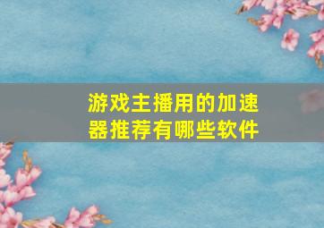 游戏主播用的加速器推荐有哪些软件