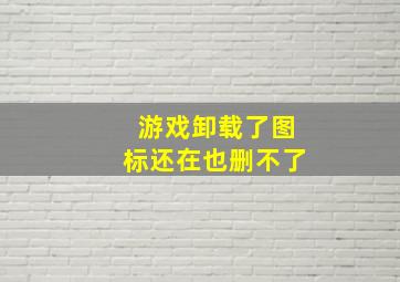 游戏卸载了图标还在也删不了